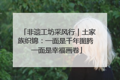 非遗工坊采风行｜土家族织锦：一面是千年图腾 一面是幸福画卷