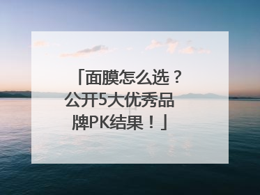 面膜怎么选？公开5大优秀品牌PK结果！