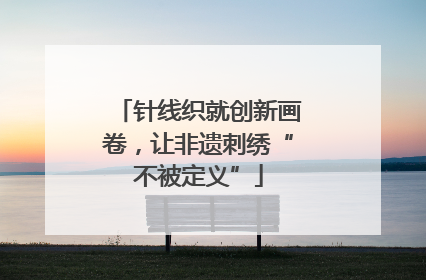 针线织就创新画卷，让非遗刺绣“不被定义”