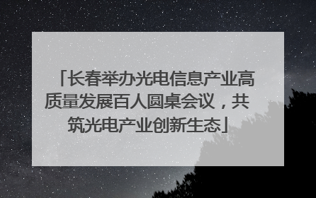 长春举办光电信息产业高质量发展百人圆桌会议，共筑光电产业创新生态