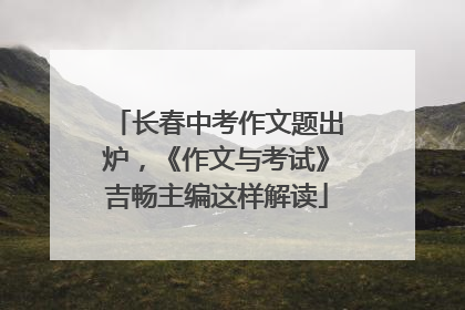 长春中考作文题出炉，《作文与考试》吉畅主编这样解读