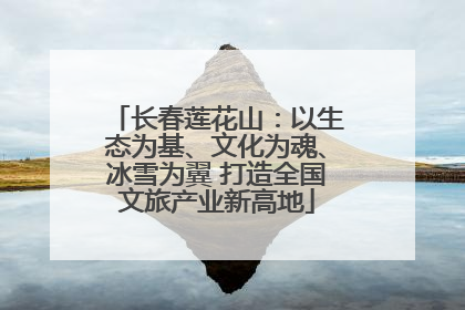 长春莲花山：以生态为基、文化为魂、冰雪为翼 打造全国文旅产业新高地