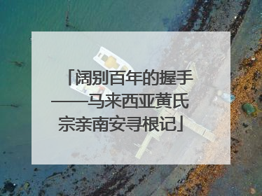 阔别百年的握手——马来西亚黄氏宗亲南安寻根记