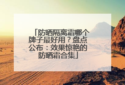 防晒隔离霜哪个牌子最好用？盘点公布：效果惊艳的防晒霜合集