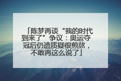 陈梦再谈“我的时代到来了”争议：奥运夺冠后仍遭质疑很煎熬，不敢再这么说了