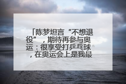陈梦坦言“不想退役”，期待再参与奥运：很享受打乒乓球，在奥运会上是我最幸福的时候