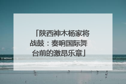 陕西神木杨家将战鼓：奏响国际舞台前的激昂乐章