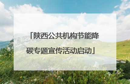陕西公共机构节能降碳专题宣传活动启动