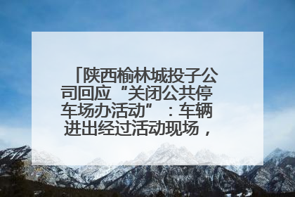 陕西榆林城投子公司回应“关闭公共停车场办活动”：车辆进出经过活动现场，为安全临时关闭