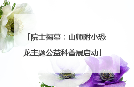 院士揭幕：山师附小恐龙主题公益科普展启动