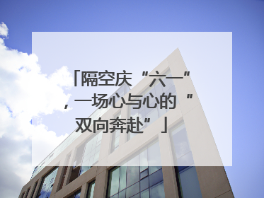 隔空庆“六一”，一场心与心的“双向奔赴”