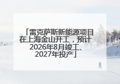 雷克萨斯新能源项目在上海金山开工，预计2026年8月竣工、2027年投产