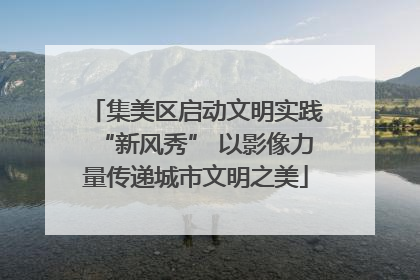 集美区启动文明实践“新风秀” 以影像力量传递城市文明之美