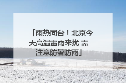 雨热同台！北京今天高温雷雨来扰 需注意防暑防雨