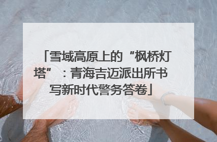 雪域高原上的“枫桥灯塔”：青海吉迈派出所书写新时代警务答卷