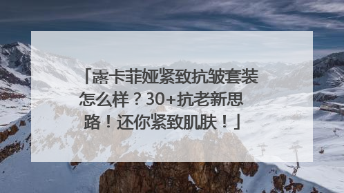 露卡菲娅紧致抗皱套装怎么样？30+抗老新思路！还你紧致肌肤！
