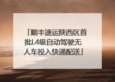 顺丰速运陕西区首批L4级自动驾驶无人车投入快递配送