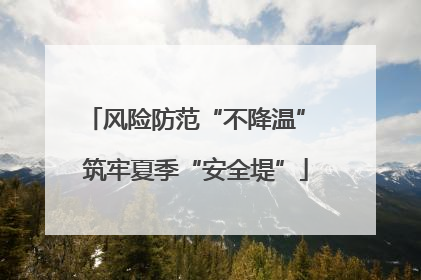 风险防范“不降温” 筑牢夏季“安全堤”