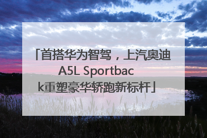 首搭华为智驾，上汽奥迪A5L Sportback重塑豪华轿跑新标杆
