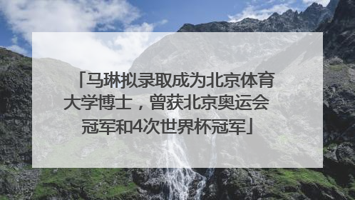 马琳拟录取成为北京体育大学博士，曾获北京奥运会冠军和4次世界杯冠军