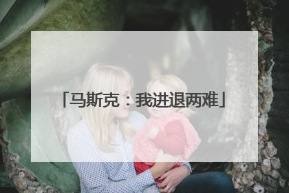 马斯克：我进退两难