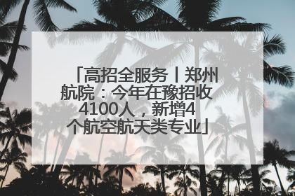 高招全服务丨郑州航院：今年在豫招收4100人，新增4个航空航天类专业
