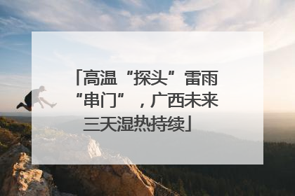高温“探头”雷雨“串门”，广西未来三天湿热持续