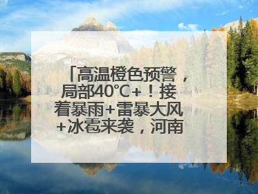 高温橙色预警，局部40℃+！接着暴雨+雷暴大风+冰雹来袭，河南将迎大范围降雨