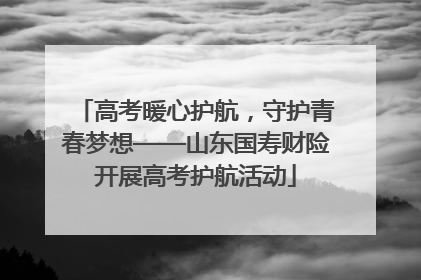 高考暖心护航，守护青春梦想——山东国寿财险开展高考护航活动