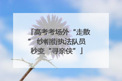 高考考场外“走散” 纱帽街执法队员秒变“寻亲侠”