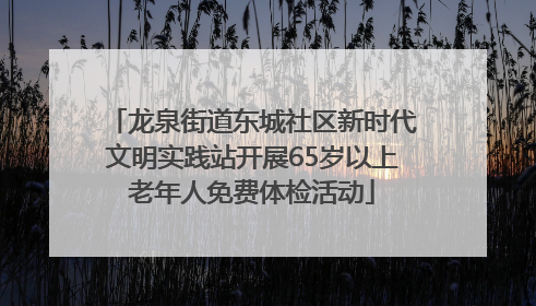 龙泉街道东城社区新时代文明实践站开展65岁以上老年人免费体检活动