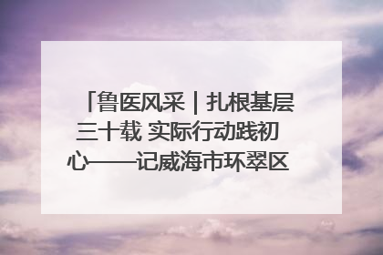 鲁医风采｜扎根基层三十载 实际行动践初心——记威海市环翠区鲸园社区卫生服务中心主任梁永江