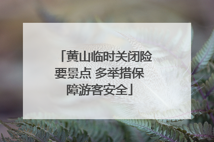 黄山临时关闭险要景点 多举措保障游客安全