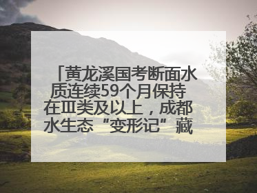 黄龙溪国考断面水质连续59个月保持在Ⅲ类及以上，成都水生态“变形记”藏着这些密码