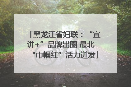 黑龙江省妇联：“宣讲+”品牌出圈 最北“巾帼红”活力迸发