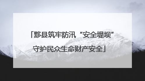 黟县筑牢防汛“安全堤坝” 守护民众生命财产安全
