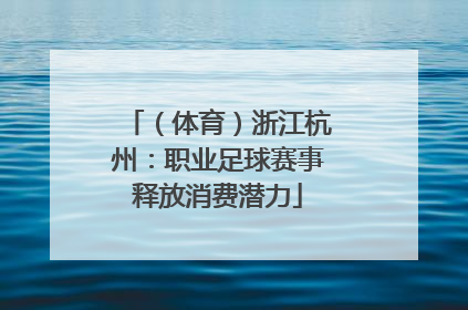 （体育）浙江杭州：职业足球赛事释放消费潜力