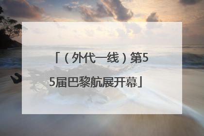 （外代一线）第55届巴黎航展开幕