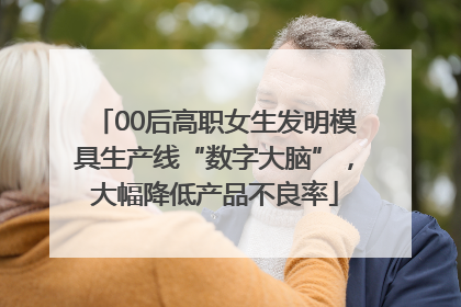 00后高职女生发明模具生产线“数字大脑”，大幅降低产品不良率