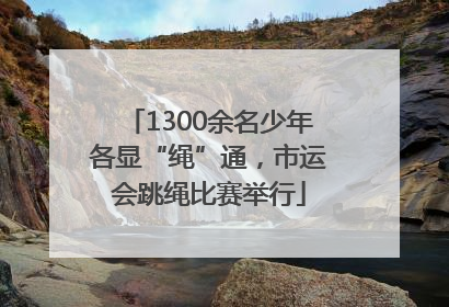 1300余名少年各显“绳”通，市运会跳绳比赛举行