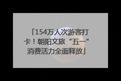 154万人次游客打卡！朝阳文旅“五一”消费活力全面释放