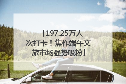 197.25万人次打卡！焦作端午文旅市场强势吸粉