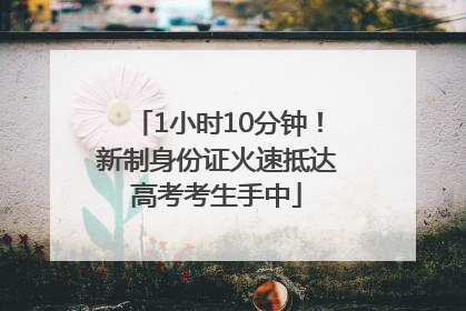 1小时10分钟！新制身份证火速抵达高考考生手中