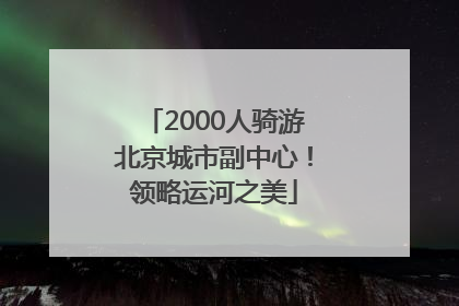 2000人骑游北京城市副中心！领略运河之美