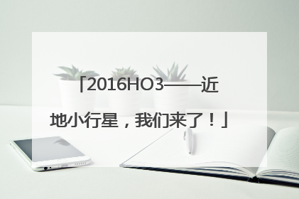 2016HO3——近地小行星，我们来了！