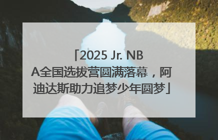 2025 Jr. NBA全国选拔营圆满落幕，阿迪达斯助力追梦少年圆梦