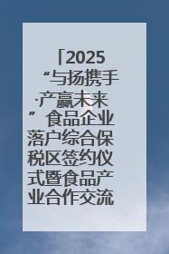 2025“与扬携手·产赢未来”食品企业落户综合保税区签约仪式暨食品产业合作交流对接会成功举办