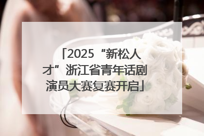 2025“新松人才”浙江省青年话剧演员大赛复赛开启
