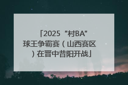 2025“村BA”球王争霸赛（山西赛区）在晋中昔阳开战