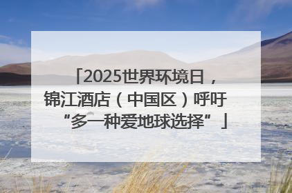 2025世界环境日，锦江酒店（中国区）呼吁“多一种爱地球选择”